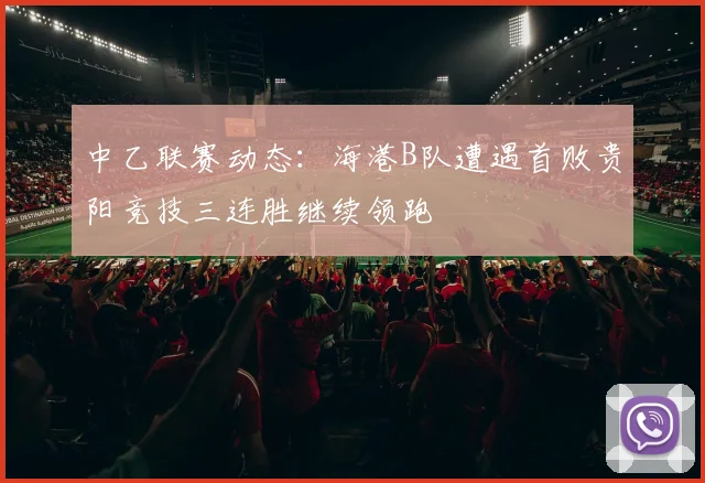 中乙联赛动态：海港B队遭遇首败贵阳竞技三连胜继续领跑
