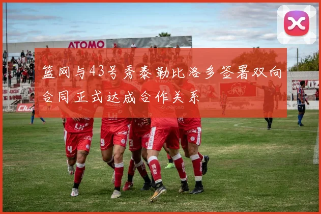 篮网与43号秀泰勒比洛多签署双向合同正式达成合作关系