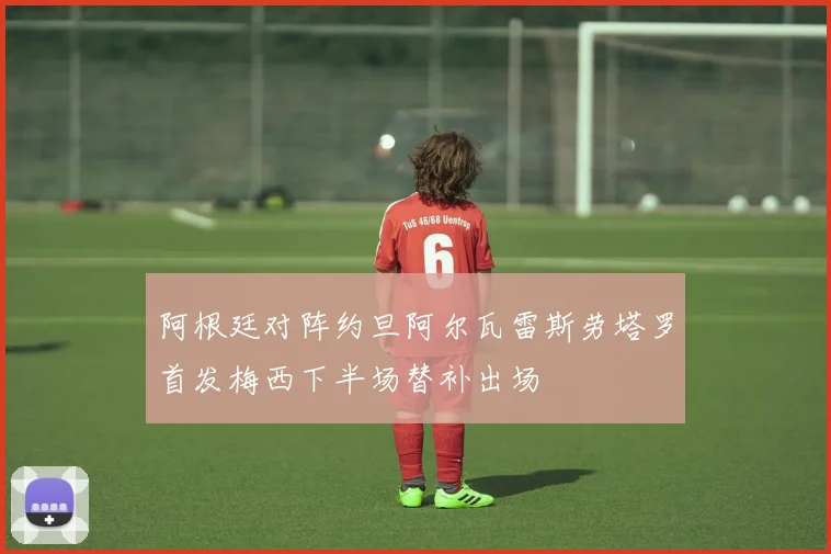 阿根廷对阵约旦阿尔瓦雷斯劳塔罗首发梅西下半场替补出场
