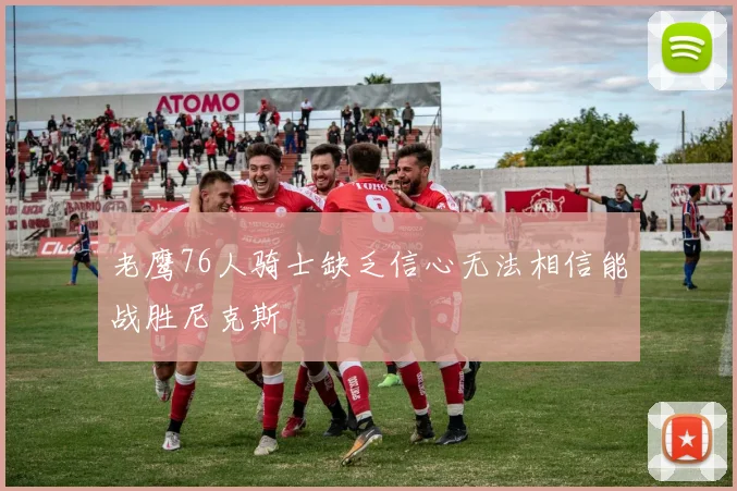 老鹰76人骑士缺乏信心无法相信能战胜尼克斯