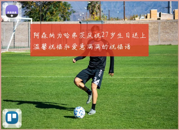 阿森纳为哈弗茨庆祝27岁生日送上温馨祝福和爱意满满的祝福语