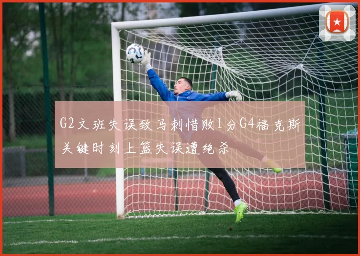 G2文班失误致马刺惜败1分G4福克斯关键时刻上篮失误遭绝杀