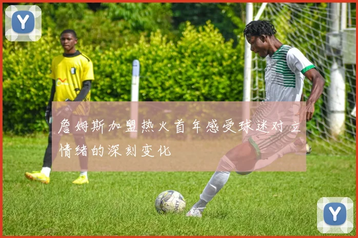 詹姆斯加盟热火首年感受球迷对立情绪的深刻变化