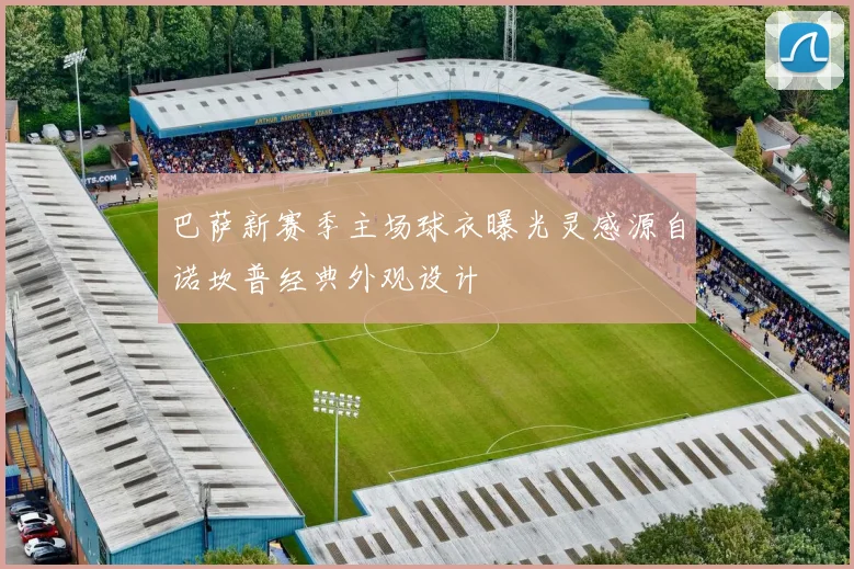 巴萨新赛季主场球衣曝光灵感源自诺坎普经典外观设计
