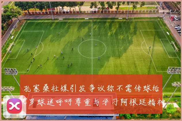 孔塞桑社媒引发争议称不需传球给C罗球迷呼吁尊重与学习阿根廷精神