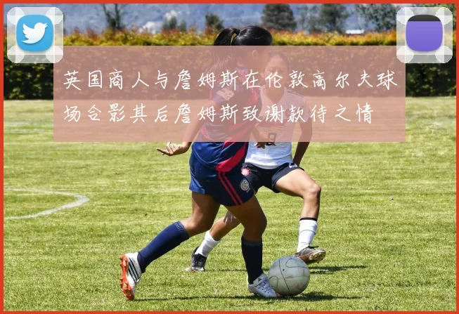 英国商人与詹姆斯在伦敦高尔夫球场合影其后詹姆斯致谢款待之情