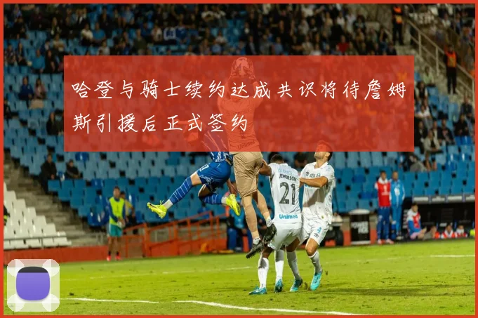 哈登与骑士续约达成共识将待詹姆斯引援后正式签约