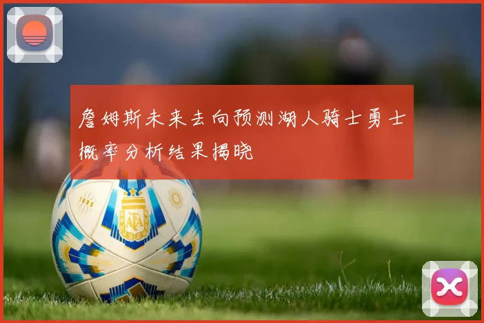 詹姆斯未来去向预测湖人骑士勇士概率分析结果揭晓