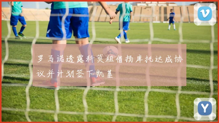 罗马诺透露科莫租借扬库托达成协议并计划签下凯基
