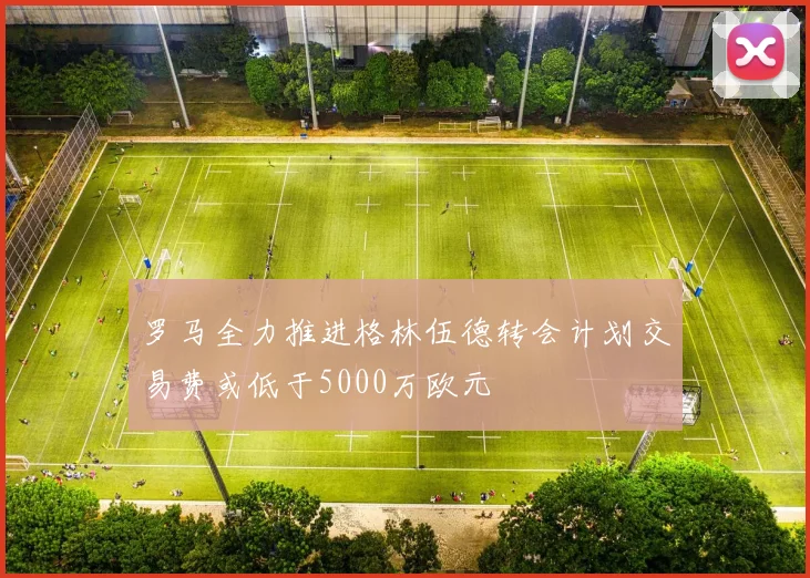 罗马全力推进格林伍德转会计划交易费或低于5000万欧元