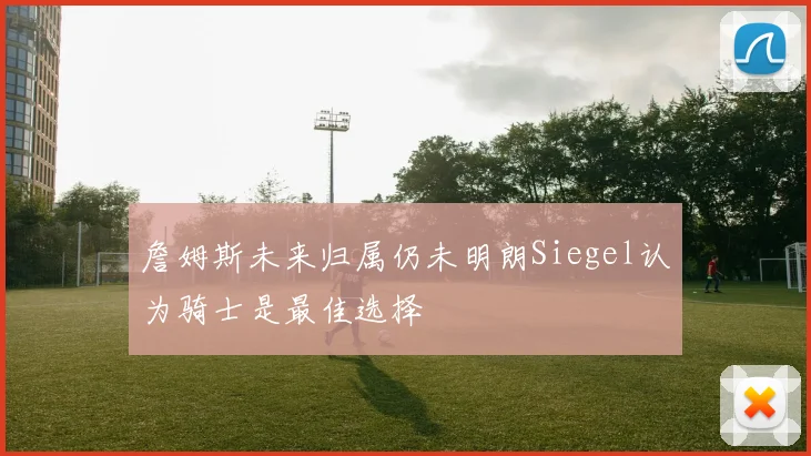 詹姆斯未来归属仍未明朗Siegel认为骑士是最佳选择