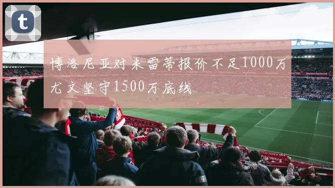 博洛尼亚对米雷蒂报价不足1000万尤文坚守1500万底线