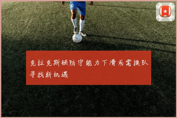 克拉克斯顿防守能力下滑或需换队寻找新机遇